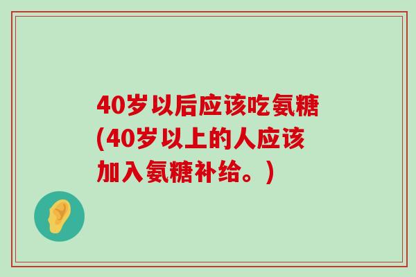 40岁以后应该吃氨糖(40岁以上的人应该加入氨糖补给。)-第1张图片-氨糖科普网 40岁以后应该吃氨糖(40岁以上的人应该加入氨糖补给。)-第1张图片-氨糖科普网