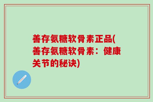 善存氨糖软骨素正品(善存氨糖软骨素：健康关节的秘诀)-第1张图片-氨糖科普网