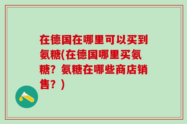 在德国在哪里可以买到氨糖(在德国哪里买氨糖？氨糖在哪些商店销售？)-第1张图片-氨糖科普网