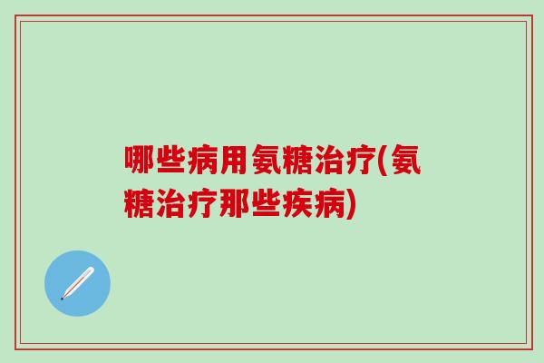 哪些病用氨糖治疗(氨糖治疗那些疾病)-第1张图片-氨糖科普网 哪些病用氨糖治疗(氨糖治疗那些疾病)-第1张图片-氨糖科普网