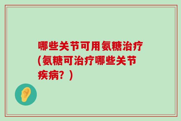 哪些关节可用氨糖治疗(氨糖可治疗哪些关节疾病?)-第1张图片-氨糖科普网 哪些关节可用氨糖治疗(氨糖可治疗哪些关节疾病?)-第1张图片-氨糖科普网