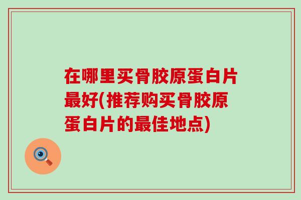 在哪里买骨胶原蛋白片最好(推荐购买骨胶原蛋白片的最佳地点)-第1张图片-氨糖科普网