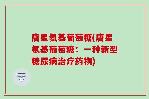 唐星氨基葡萄糖(唐星氨基葡萄糖:一种新型糖尿病治疗药物)-第1张图片-氨糖科普网 唐星氨基葡萄糖(唐星氨基葡萄糖:一种新型糖尿病治疗药物)-第1张图片-氨糖科普网