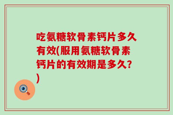 吃氨糖软骨素钙片多久有效(服用氨糖软骨素钙片的有效期是多久?)-第1张图片-氨糖科普网 吃氨糖软骨素钙片多久有效(服用氨糖软骨素钙片的有效期是多久?)-第1张图片-氨糖科普网