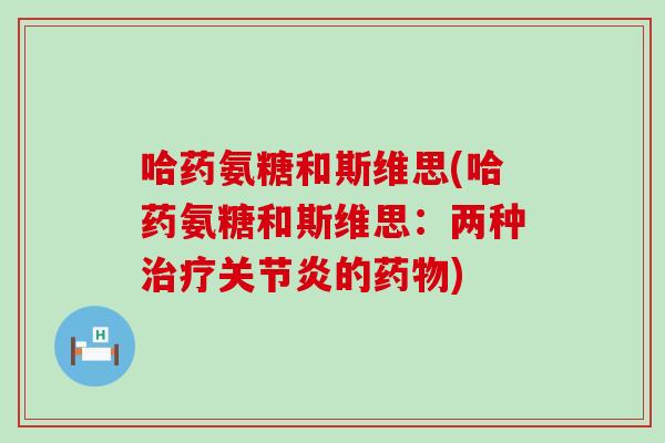 哈药氨糖和斯维思(哈药氨糖和斯维思:两种治疗关节炎的药物)-第1张图片-氨糖科普网 哈药氨糖和斯维思(哈药氨糖和斯维思:两种治疗关节炎的药物)-第1张图片-氨糖科普网