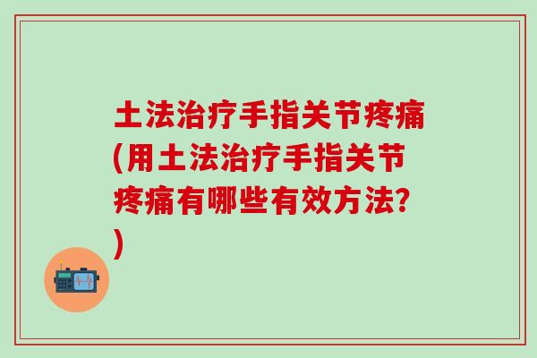 土法治疗手指关节疼痛(用土法治疗手指关节疼痛有哪些有效方法?)-第1张图片-氨糖科普网 土法治疗手指关节疼痛(用土法治疗手指关节疼痛有哪些有效方法?)-第1张图片-氨糖科普网