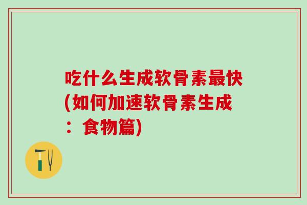 吃什么生成软骨素最快(如何加速软骨素生成：食物篇)-第1张图片-氨糖科普网