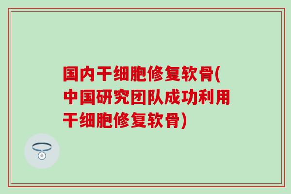 国内干细胞修复软骨(中国研究团队成功利用干细胞修复软骨)-第1张图片-氨糖科普网