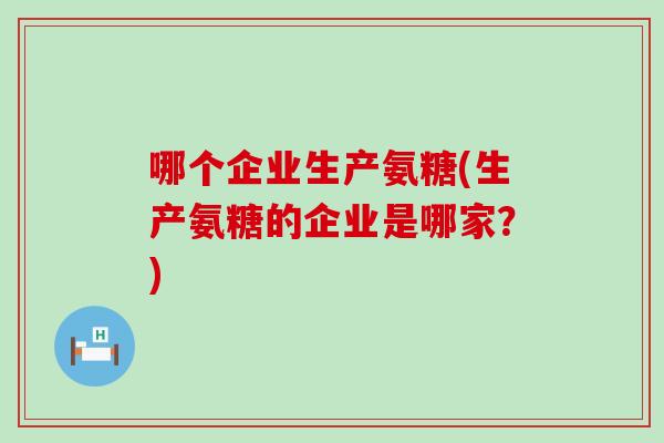 哪个企业生产氨糖(生产氨糖的企业是哪家?)-第1张图片-氨糖科普网 哪个企业生产氨糖(生产氨糖的企业是哪家?)-第1张图片-氨糖科普网