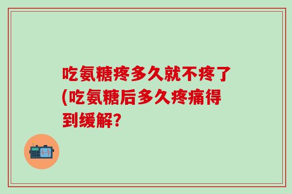 吃氨糖疼多久就不疼了(吃氨糖后多久疼痛得到缓解?-第1张图片-氨糖科普网 吃氨糖疼多久就不疼了(吃氨糖后多久疼痛得到缓解?-第1张图片-氨糖科普网