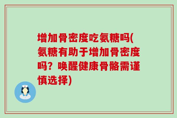 增加骨密度吃氨糖吗(氨糖有助于增加骨密度吗?唤醒健康骨骼需谨慎选择)-第1张图片-氨糖科普网 增加骨密度吃氨糖吗(氨糖有助于增加骨密度吗?唤醒健康骨骼需谨慎选择)-第1张图片-氨糖科普网