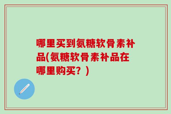 哪里买到氨糖软骨素补品(氨糖软骨素补品在哪里购买？)-第1张图片-氨糖科普网