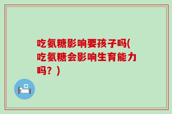 吃氨糖影响要孩子吗(吃氨糖会影响生育能力吗?)-第1张图片-氨糖科普网 吃氨糖影响要孩子吗(吃氨糖会影响生育能力吗?)-第1张图片-氨糖科普网