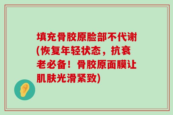 填充骨胶原脸部不代谢(恢复年轻状态,抗衰老必备!骨胶原面膜让肌肤光滑紧致)-第1张图片-氨糖科普网 填充骨胶原脸部不代谢(恢复年轻状态,抗衰老必备!骨胶原面膜让肌肤光滑紧致)-第1张图片-氨糖科普网