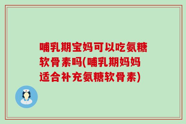 哺乳期宝妈可以吃氨糖软骨素吗(哺乳期妈妈适合补充氨糖软骨素)-第1张图片-氨糖科普网