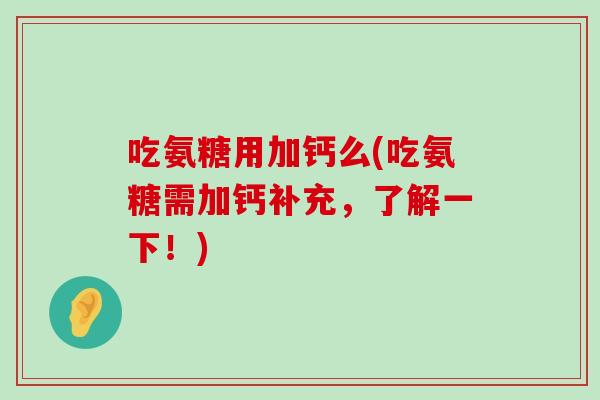 吃氨糖用加钙么(吃氨糖需加钙补充,了解一下!)-第1张图片-氨糖科普网 吃氨糖用加钙么(吃氨糖需加钙补充,了解一下!)-第1张图片-氨糖科普网