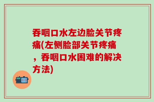 吞咽口水左边脸关节疼痛(左侧脸部关节疼痛,吞咽口水困难的解决方法)-第1张图片-氨糖科普网 吞咽口水左边脸关节疼痛(左侧脸部关节疼痛,吞咽口水困难的解决方法)-第1张图片-氨糖科普网