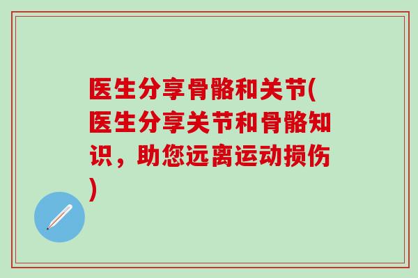 医生分享骨骼和关节(医生分享关节和骨骼知识,助您远离运动损伤)-第1张图片-氨糖科普网 医生分享骨骼和关节(医生分享关节和骨骼知识,助您远离运动损伤)-第1张图片-氨糖科普网