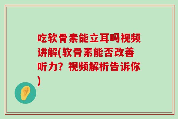 吃软骨素能立耳吗视频讲解(软骨素能否改善听力？视频解析告诉你)-第1张图片-氨糖科普网