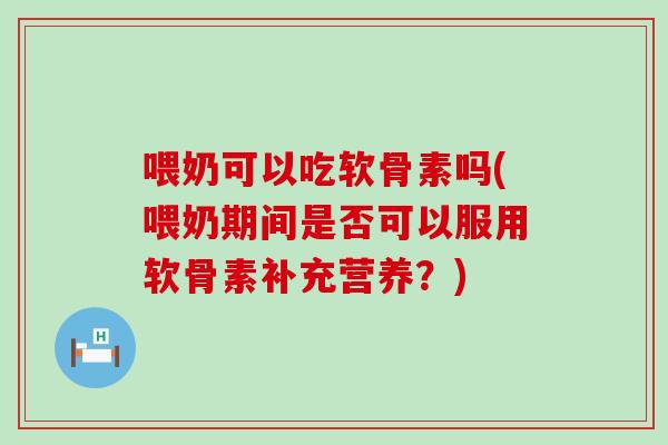 喂奶可以吃软骨素吗(喂奶期间是否可以服用软骨素补充营养?)-第1张图片-氨糖科普网 喂奶可以吃软骨素吗(喂奶期间是否可以服用软骨素补充营养?)-第1张图片-氨糖科普网