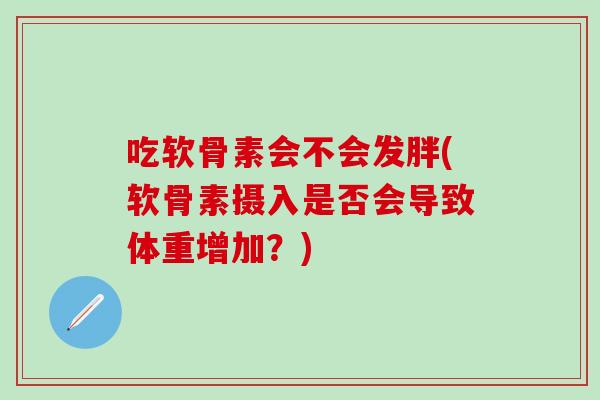 吃软骨素会不会发胖(软骨素摄入是否会导致体重增加？)-第1张图片-氨糖科普网