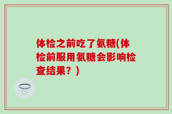 体检之前吃了氨糖(体检前服用氨糖会影响检查结果?)-第1张图片-氨糖科普网 体检之前吃了氨糖(体检前服用氨糖会影响检查结果?)-第1张图片-氨糖科普网