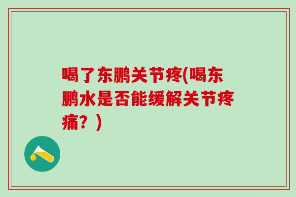 喝了东鹏关节疼(喝东鹏水是否能缓解关节疼痛？)-第1张图片-氨糖科普网