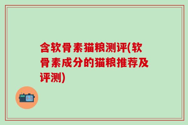 含软骨素猫粮测评(软骨素成分的猫粮推荐及评测)-第1张图片-氨糖科普网 含软骨素猫粮测评(软骨素成分的猫粮推荐及评测)-第1张图片-氨糖科普网