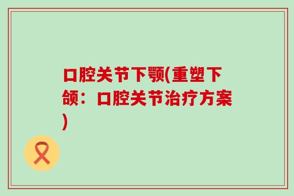 口腔关节下颚(重塑下颌:口腔关节治疗方案)-第1张图片-氨糖科普网 口腔关节下颚(重塑下颌:口腔关节治疗方案)-第1张图片-氨糖科普网
