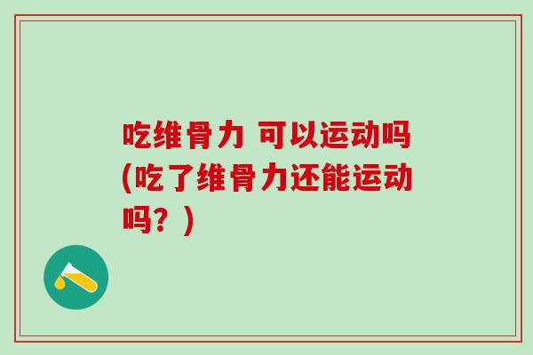 吃维骨力 可以运动吗(吃了维骨力还能运动吗?)-第1张图片-氨糖科普网 吃维骨力 可以运动吗(吃了维骨力还能运动吗?)-第1张图片-氨糖科普网