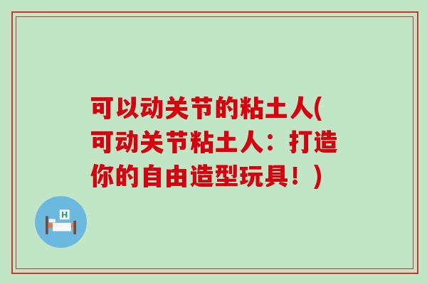 可以动关节的粘土人(可动关节粘土人：打造你的自由造型玩具！)-第1张图片-氨糖科普网