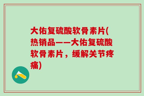 大佑复硫酸软骨素片(热销品——大佑复硫酸软骨素片，缓解关节疼痛)-第1张图片-氨糖科普网
