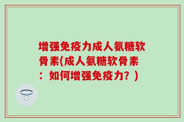 增强免疫力成人氨糖软骨素(成人氨糖软骨素:如何增强免疫力?)-第1张图片-氨糖科普网 增强免疫力成人氨糖软骨素(成人氨糖软骨素:如何增强免疫力?)-第1张图片-氨糖科普网