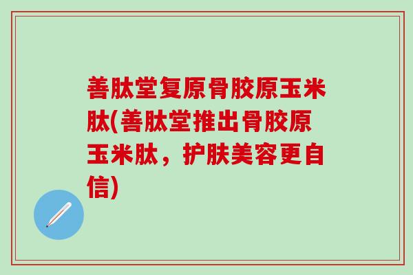 善肽堂复原骨胶原玉米肽(善肽堂推出骨胶原玉米肽,护肤美容更自信)-第1张图片-氨糖科普网 善肽堂复原骨胶原玉米肽(善肽堂推出骨胶原玉米肽,护肤美容更自信)-第1张图片-氨糖科普网