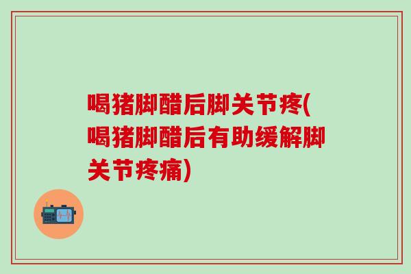 喝猪脚醋后脚关节疼(喝猪脚醋后有助缓解脚关节疼痛)-第1张图片-氨糖科普网