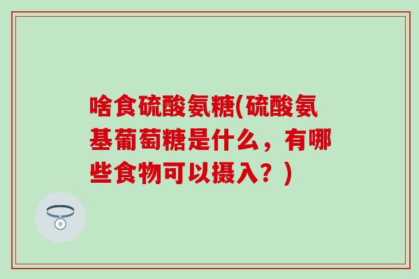 啥食硫酸氨糖(硫酸氨基葡萄糖是什么,有哪些食物可以摄入?)-第1张图片-氨糖科普网 啥食硫酸氨糖(硫酸氨基葡萄糖是什么,有哪些食物可以摄入?)-第1张图片-氨糖科普网