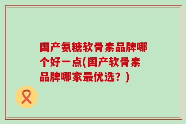 国产氨糖软骨素品牌哪个好一点(国产软骨素品牌哪家最优选?)-第1张图片-氨糖科普网 国产氨糖软骨素品牌哪个好一点(国产软骨素品牌哪家最优选?)-第1张图片-氨糖科普网