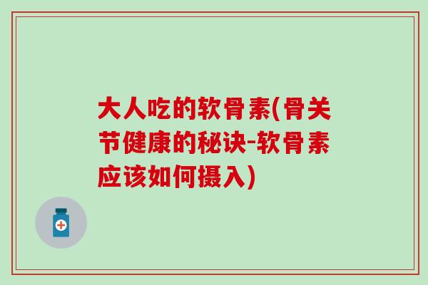 大人吃的软骨素(骨关节健康的秘诀-软骨素应该如何摄入)-第1张图片-氨糖科普网 大人吃的软骨素(骨关节健康的秘诀-软骨素应该如何摄入)-第1张图片-氨糖科普网