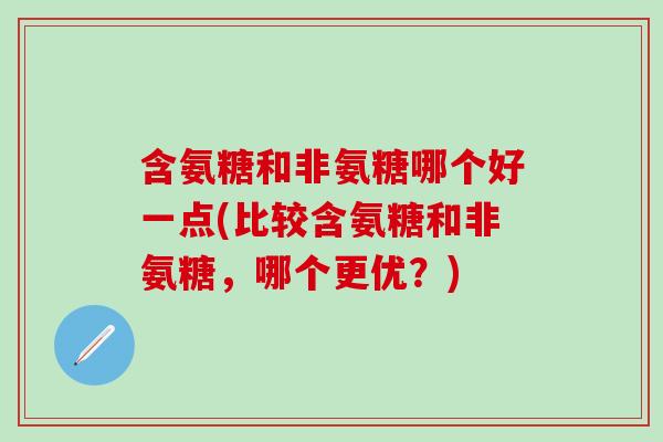 含氨糖和非氨糖哪个好一点(比较含氨糖和非氨糖,哪个更优?)-第1张图片-氨糖科普网 含氨糖和非氨糖哪个好一点(比较含氨糖和非氨糖,哪个更优?)-第1张图片-氨糖科普网