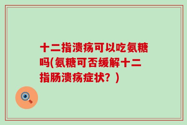 十二指溃疡可以吃氨糖吗(氨糖可否缓解十二指肠溃疡症状?)-第1张图片-氨糖科普网 十二指溃疡可以吃氨糖吗(氨糖可否缓解十二指肠溃疡症状?)-第1张图片-氨糖科普网