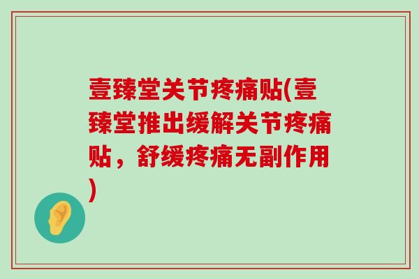 壹臻堂关节疼痛贴(壹臻堂推出缓解关节疼痛贴，舒缓疼痛无副作用)-第1张图片-氨糖科普网