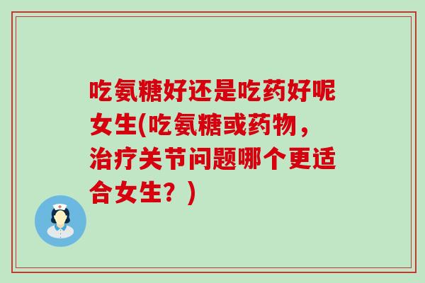 吃氨糖好还是吃药好呢女生(吃氨糖或药物,治疗关节问题哪个更适合女生?)-第1张图片-氨糖科普网 吃氨糖好还是吃药好呢女生(吃氨糖或药物,治疗关节问题哪个更适合女生?)-第1张图片-氨糖科普网