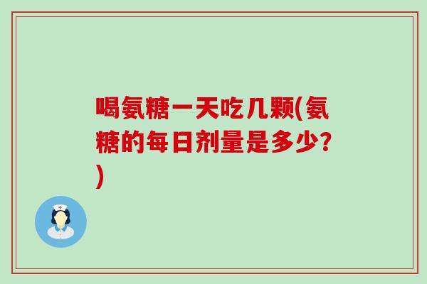 喝氨糖一天吃几颗(氨糖的每日剂量是多少？)-第1张图片-氨糖科普网