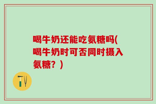 喝牛奶还能吃氨糖吗(喝牛奶时可否同时摄入氨糖?)-第1张图片-氨糖科普网 喝牛奶还能吃氨糖吗(喝牛奶时可否同时摄入氨糖?)-第1张图片-氨糖科普网