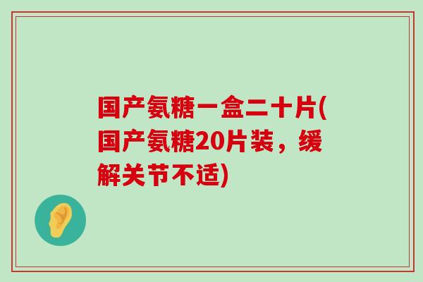 国产氨糖一盒二十片(国产氨糖20片装,缓解关节不适)-第1张图片-氨糖科普网 国产氨糖一盒二十片(国产氨糖20片装,缓解关节不适)-第1张图片-氨糖科普网