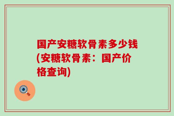 国产安糖软骨素多少钱(安糖软骨素:国产价格查询)-第1张图片-氨糖科普网 国产安糖软骨素多少钱(安糖软骨素:国产价格查询)-第1张图片-氨糖科普网
