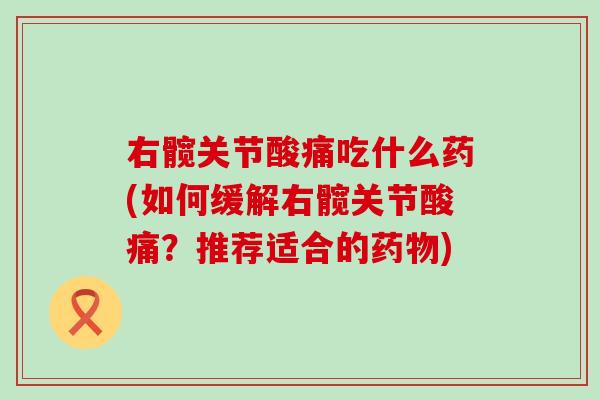 右髋关节酸痛吃什么药(如何缓解右髋关节酸痛？推荐适合的药物)-第1张图片-氨糖科普网