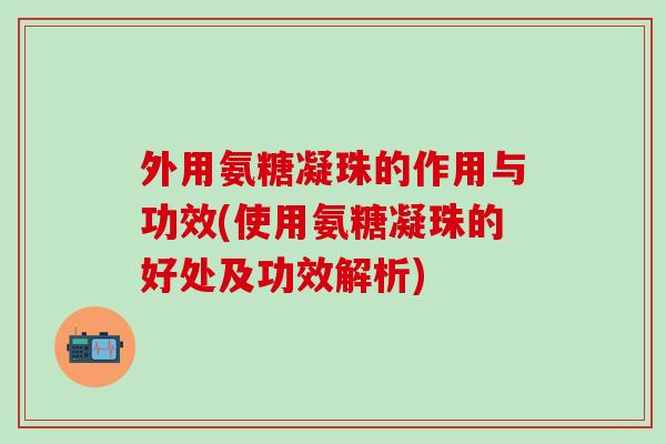 外用氨糖凝珠的作用与功效(使用氨糖凝珠的好处及功效解析)-第1张图片-氨糖科普网 外用氨糖凝珠的作用与功效(使用氨糖凝珠的好处及功效解析)-第1张图片-氨糖科普网
