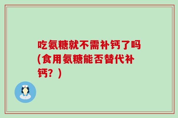 吃氨糖就不需补钙了吗(食用氨糖能否替代补钙?)-第1张图片-氨糖科普网 吃氨糖就不需补钙了吗(食用氨糖能否替代补钙?)-第1张图片-氨糖科普网