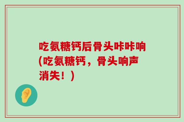 吃氨糖钙后骨头咔咔响(吃氨糖钙,骨头响声消失!)-第1张图片-氨糖科普网 吃氨糖钙后骨头咔咔响(吃氨糖钙,骨头响声消失!)-第1张图片-氨糖科普网